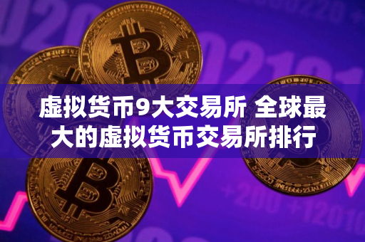 虚拟货币9大交易所 全球最大的虚拟货币交易所排行