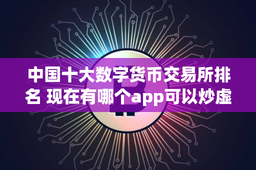 中国十大数字货币交易所排名 现在有哪个app可以炒虚拟币