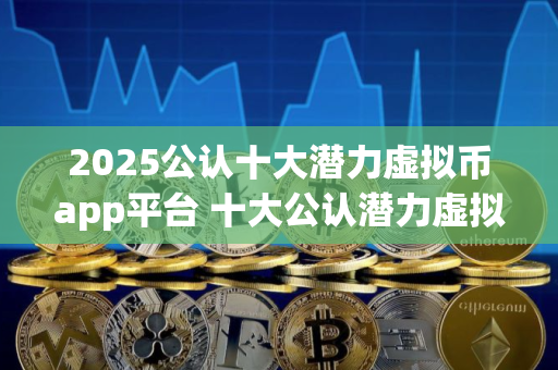 2025公认十大潜力虚拟币app平台 十大公认潜力虚拟币app平台