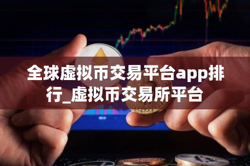全球虚拟币交易平台app排行_虚拟币交易所平台