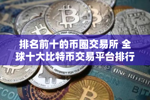 排名前十的币圈交易所 全球十大比特币交易平台排行