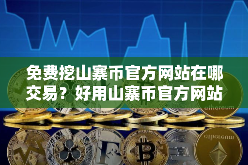 免费挖山寨币官方网站在哪交易？好用山寨币官方网站交易量排名