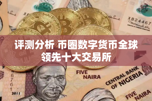 评测分析 币圈数字货币全球领先十大交易所