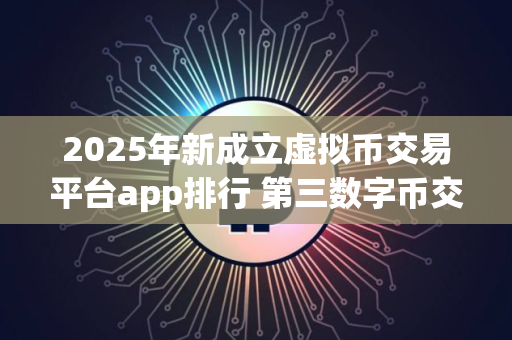 2025年新成立虚拟币交易平台app排行 第三数字币交易软件