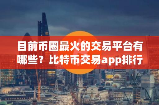 目前币圈最火的交易平台有哪些？比特币交易app排行