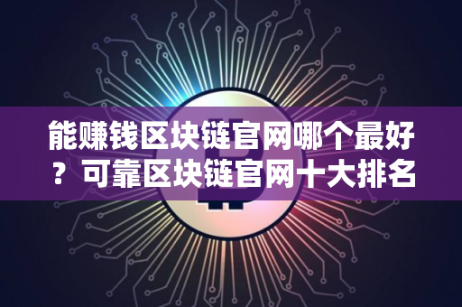 能赚钱区块链官网哪个最好？可靠区块链官网十大排名