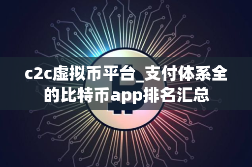 c2c虚拟币平台_支付体系全的比特币app排名汇总 c2c虚拟币平台_支付体系全的比特币app排名汇总