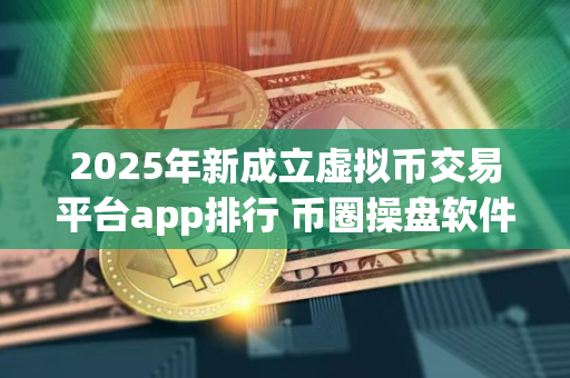 2025年新成立虚拟币交易平台app排行 币圈操盘软件