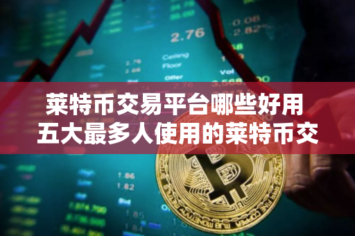 莱特币交易平台哪些好用 五大最多人使用的莱特币交易平台
