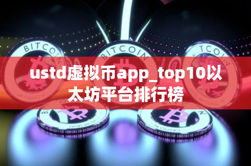 ustd虚拟币app_top10以太坊平台排行榜