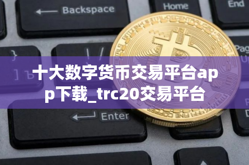 十大数字货币交易平台app下载_trc20交易平台