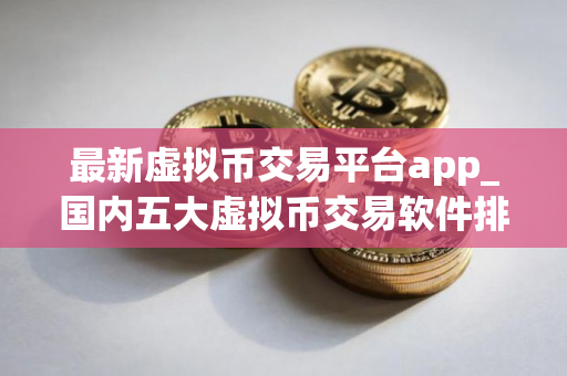 最新虚拟币交易平台app_国内五大虚拟币交易软件排名