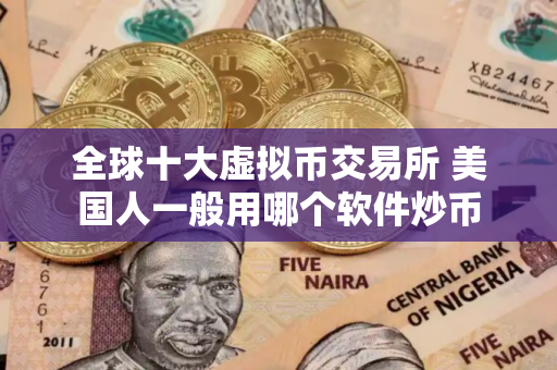全球十大虚拟币交易所 美国人一般用哪个软件炒币