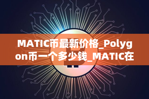 MATIC币最新价格_Polygon币一个多少钱_MATIC在哪个交易平台