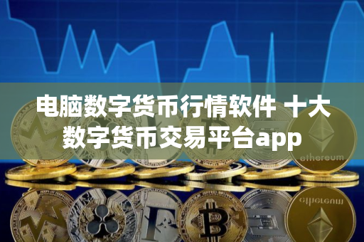 电脑数字货币行情软件 十大数字货币交易平台app