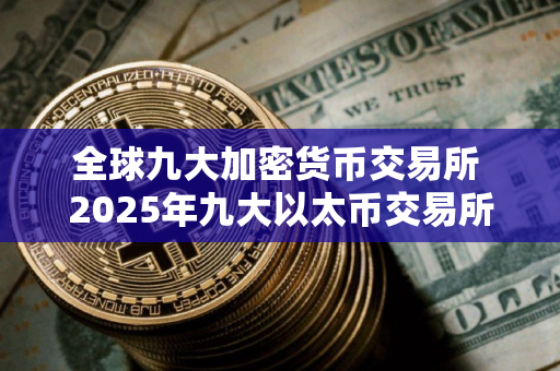 全球九大加密货币交易所 2025年九大以太币交易所排名介绍