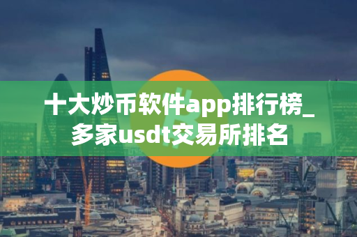 十大炒币软件app排行榜_多家usdt交易所排名