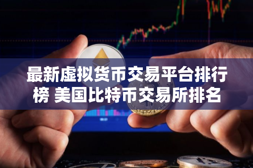 最新虚拟货币交易平台排行榜 美国比特币交易所排名