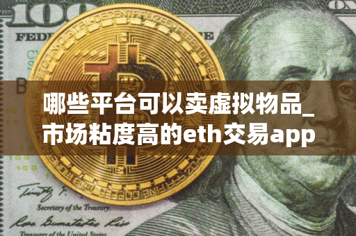 哪些平台可以卖虚拟物品_市场粘度高的eth交易app排名