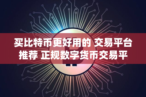 买比特币更好用的 交易平台推荐 正规数字货币交易平台app首次使用教程