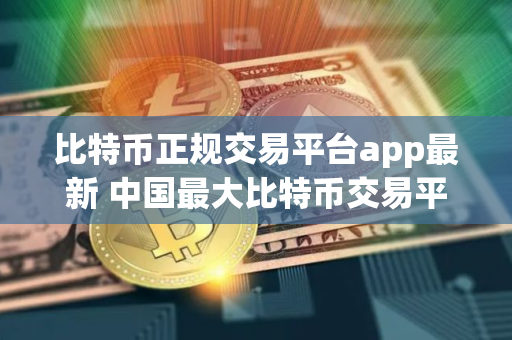 比特币正规交易平台app最新 中国最大比特币交易平台排名前十名
