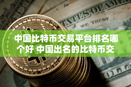 中国比特币交易平台排名哪个好 中国出名的比特币交易所排行