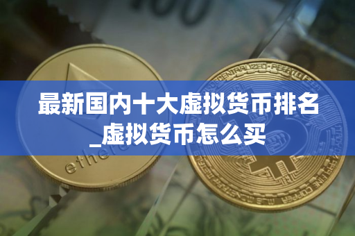 最新国内十大虚拟货币排名_虚拟货币怎么买 最新国内十大虚拟货币排名_虚拟货币怎么买