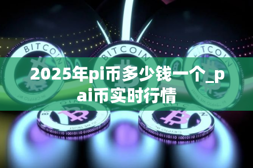 2025年pi币多少钱一个_pai币实时行情