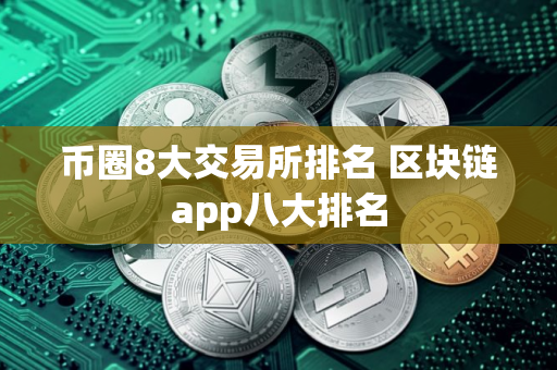 币圈8大交易所排名 区块链app八大排名