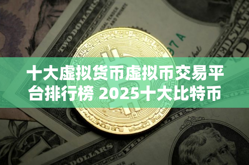 十大虚拟货币虚拟币交易平台排行榜 2025十大比特币平台交易平台排行