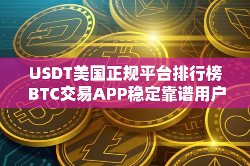 USDT美国正规平台排行榜 BTC交易APP稳定靠谱用户量排名