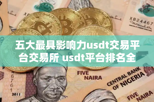 五大最具影响力usdt交易平台交易所 usdt平台排名全球