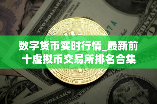 数字货币实时行情_最新前十虚拟币交易所排名合集