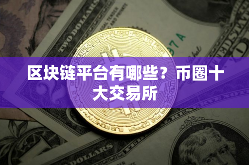 区块链平台有哪些？币圈十大交易所