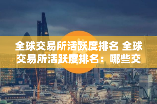 全球交易所活跃度排名 全球交易所活跃度排名：哪些交易所最受欢迎？
