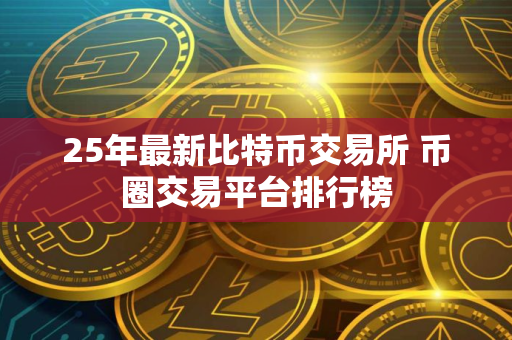 25年最新比特币交易所 币圈交易平台排行榜