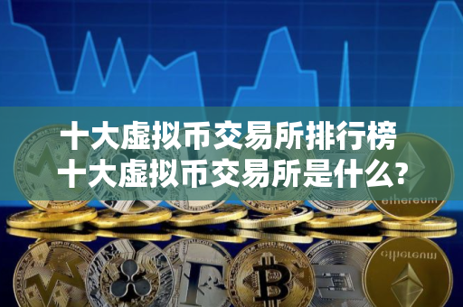 十大虚拟币交易所排行榜 十大虚拟币交易所是什么?