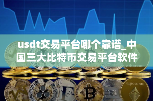 usdt交易平台哪个靠谱_中国三大比特币交易平台软件