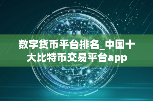 数字货币平台排名_中国十大比特币交易平台app