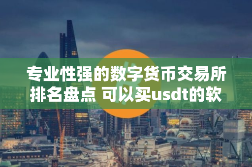 专业性强的数字货币交易所排名盘点 可以买usdt的软件