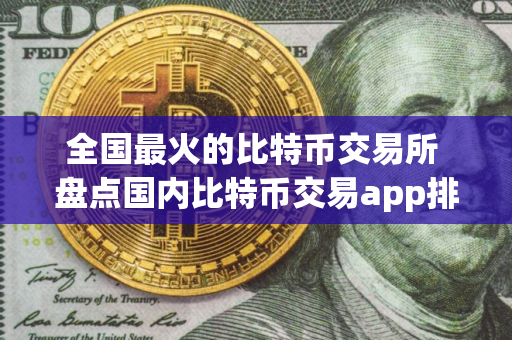 全国最火的比特币交易所 盘点国内比特币交易app排行