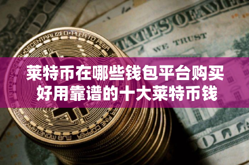 莱特币在哪些钱包平台购买 好用靠谱的十大莱特币钱包一览