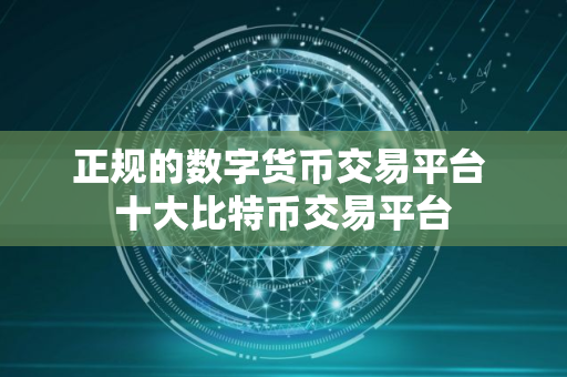 正规的数字货币交易平台 十大比特币交易平台