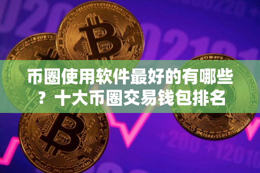 币圈使用软件最好的有哪些？十大币圈交易钱包排名