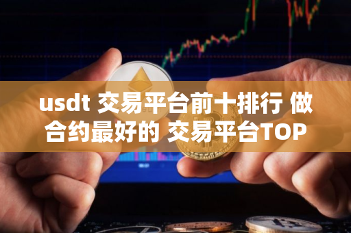 usdt 交易平台前十排行 做合约最好的 交易平台TOP榜