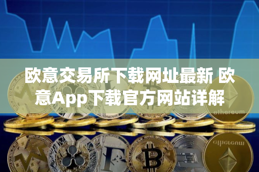 欧意交易所下载网址最新 欧意App下载官方网站详解