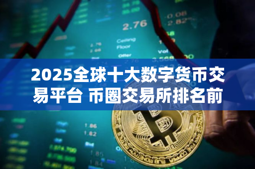 2025全球十大数字货币交易平台 币圈交易所排名前10