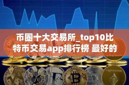 币圈十大交易所_top10比特币交易app排行榜 最好的