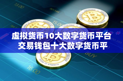 虚拟货币10大数字货币平台 交易钱包十大数字货币平台排行一览