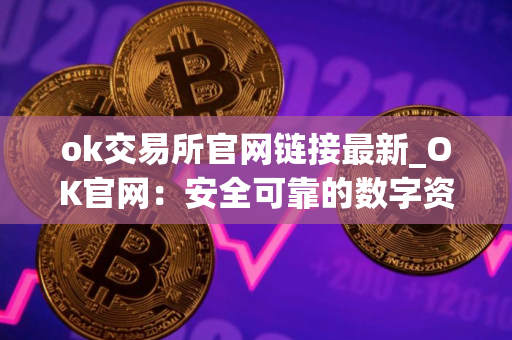 ok交易所官网链接最新_OK官网：安全可靠的数字资产交易所